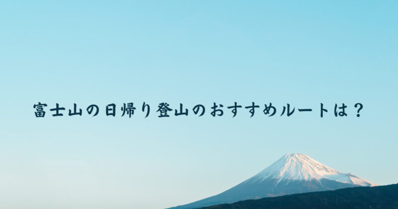 富士山の日帰り登山のおすすめルートは？